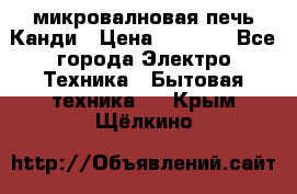 микровалновая печь Канди › Цена ­ 1 500 - Все города Электро-Техника » Бытовая техника   . Крым,Щёлкино